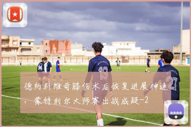 德约科维奇膝伤术后恢复进展神速,蒙特利尔大师赛出战成疑