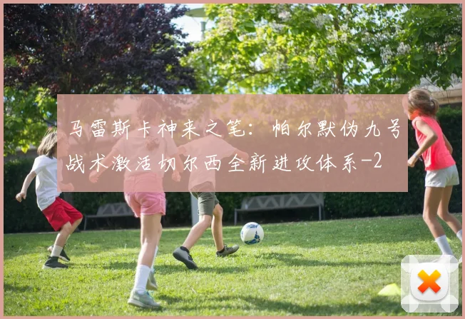 马雷斯卡神来之笔:帕尔默伪九号战术激活切尔西全新进攻体系