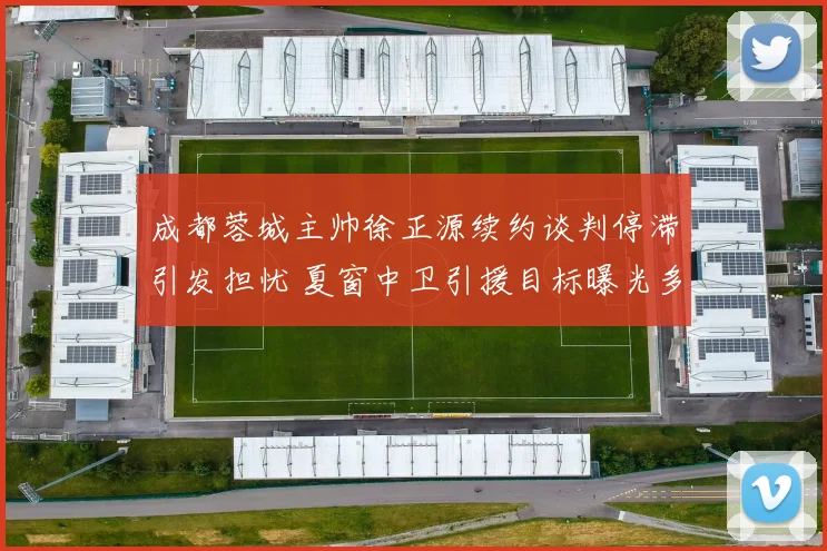 成都蓉城主帅徐正源续约谈判停滞引发担忧 夏窗中卫引援目标曝光多人候选