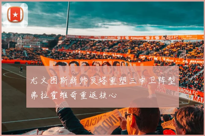 尤文图斯新帅莫塔重塑三中卫阵型弗拉霍维奇重返核心