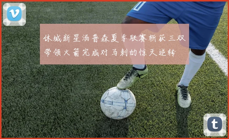 休城新星汤普森夏季联赛斩获三双带领火箭完成对马刺的惊天逆转