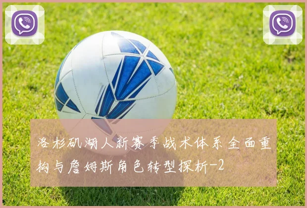 洛杉矶湖人新赛季战术体系全面重构与詹姆斯角色转型探析