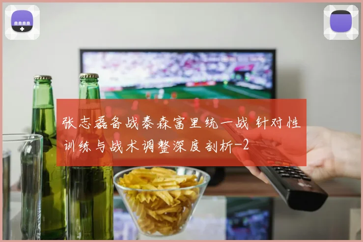 张志磊备战泰森富里统一战 针对性训练与战术调整深度剖析