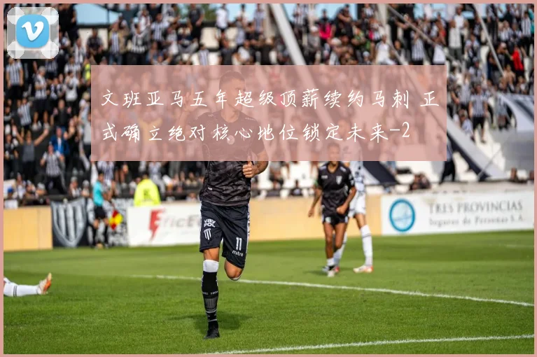 文班亚马五年超级顶薪续约马刺 正式确立绝对核心地位锁定未来