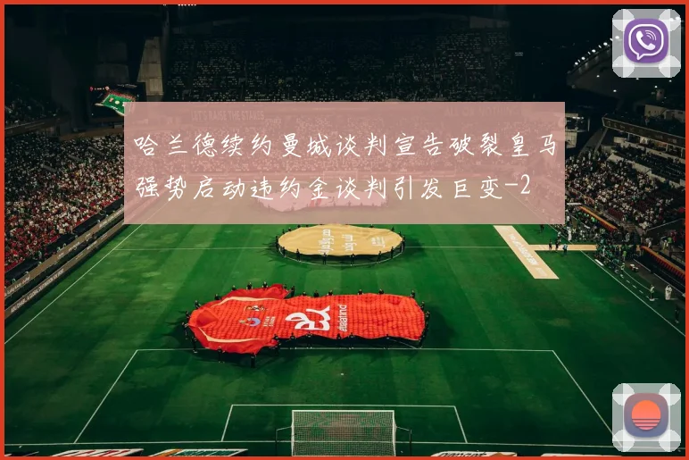 哈兰德续约曼城谈判宣告破裂皇马强势启动违约金谈判引发巨变