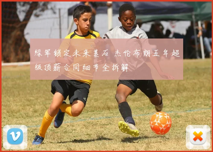 绿军锁定未来基石 杰伦布朗五年超级顶薪合同细节全拆解