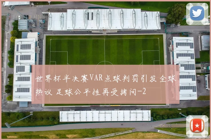 世界杯半决赛VAR点球判罚引发全球热议 足球公平性再受拷问