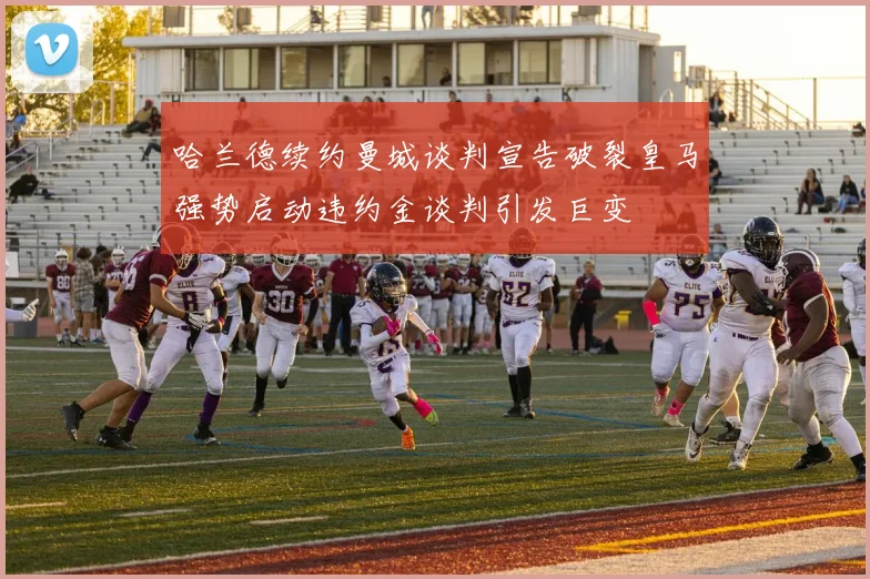 哈兰德续约曼城谈判宣告破裂皇马强势启动违约金谈判引发巨变