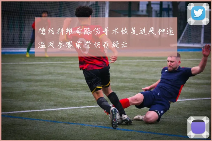 德约科维奇膝伤手术恢复进展神速温网参赛前景仍存疑云