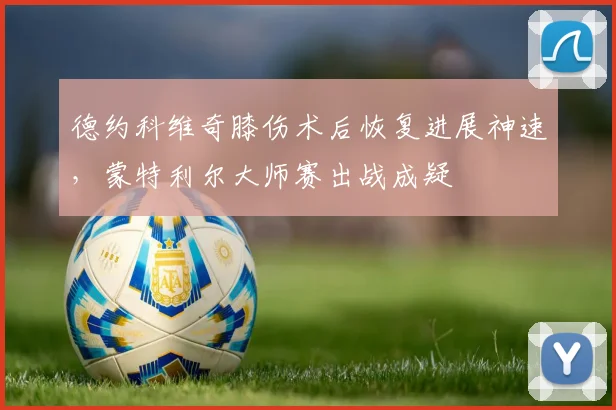 德约科维奇膝伤术后恢复进展神速，蒙特利尔大师赛出战成疑