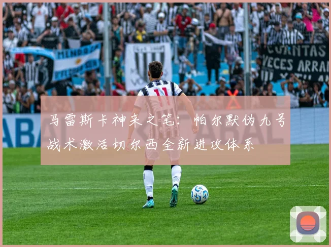 马雷斯卡神来之笔：帕尔默伪九号战术激活切尔西全新进攻体系